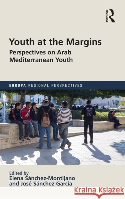 Youth at the Margins: Perspectives on Arab Mediterranean Youth Jose Sanche Elena Sanchez-Montijano 9781857439663 Routledge