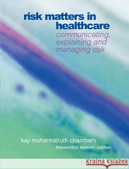 Risk Matters in Healthcare : Communicating, Explaining and Managing Risk Kay Mohanna Ruth Chambers 9781857754568 