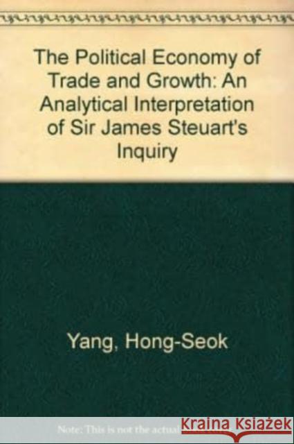 The Political Economy of Trade and Growth: An Analytical Interpretation of Sir James Steuart’s Inquiry Hong-Seok Yang 9781858980935