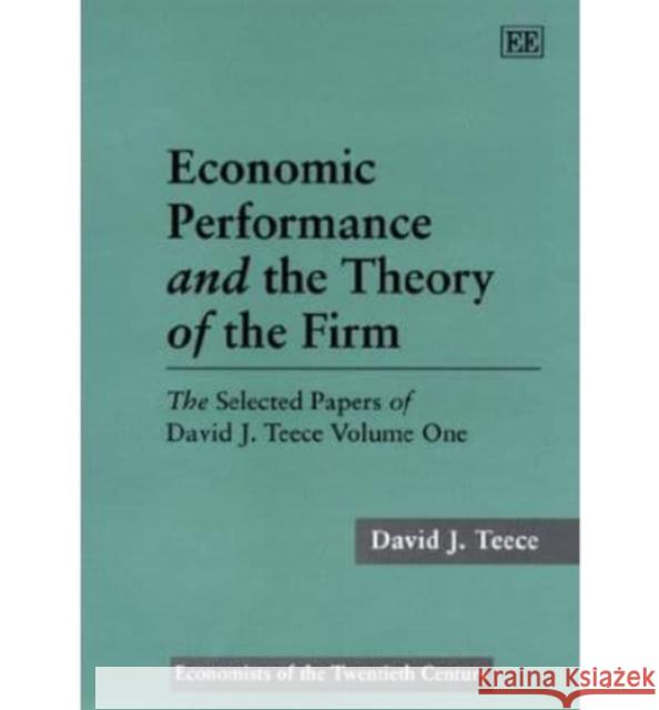 Economic Performance and the Theory of the Firm: The Selected Papers of David J. Teece Volume One David J. Teece 9781858983356