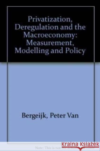 Privatization, Deregulation and the Macroeconomy: Measurement, Modelling and Policy Peter A.G. van Bergeijk, Robert C.G. Haffner 9781858983479