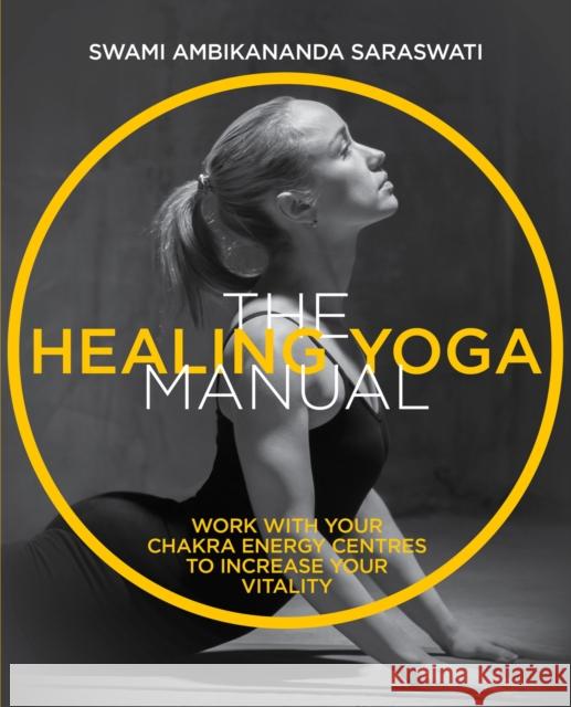 The Healing Yoga Manual: Work with Your Chakra Energy Centres to Increase Your Vitality Saraswati, Swami Ambikananda 9781859064290