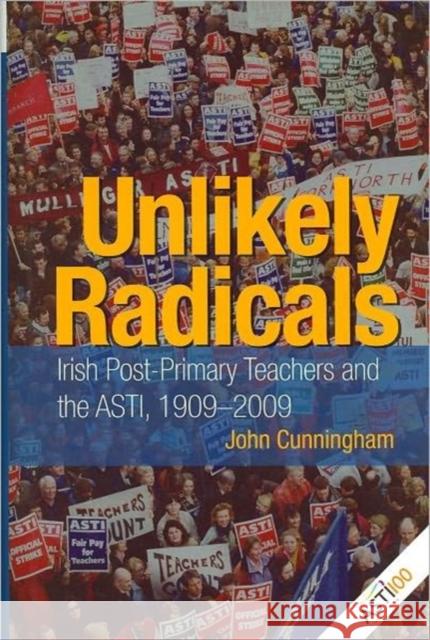 Unlikely Radicals: Irish Post-Primary Teachers and the ASTI, 1909-2009 Cunningham, John 9781859184608