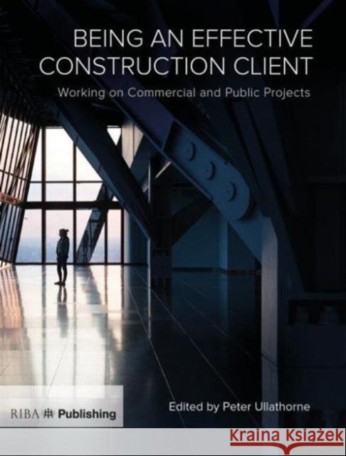Being an Effective Construction Client: Working on Commercial and Public Projects Peter Ullathorne 9781859465769 Riba Publishing