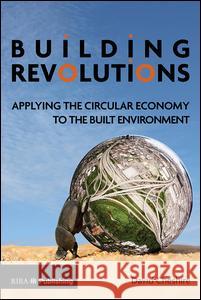 Building Revolutions: Applying the Circular Economy to the Built Environment Dave Cheshire   9781859466452 RIBA Publishing