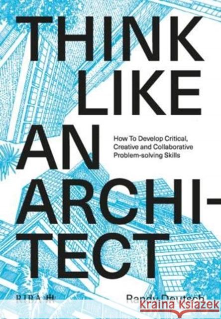 Think Like an Architect: How to Develop Critical, Creative and Collaborative Problem-Solving Skills Deutsch, Randy 9781859469316 Riba Publishing