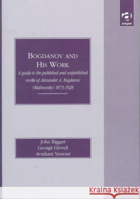 Bogdanov and His Work: A Guide to the Published and Unpublished Works of Alexander A. Bogdanov (Malinovsky) 1873-1928 Biggart, John 9781859726235 Ashgate Publishing Limited