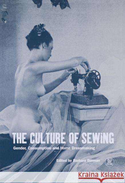 The Culture of Sewing: Gender, Consumption and Home Dressmaking Burman, Barbara 9781859732038 Berg Publishers