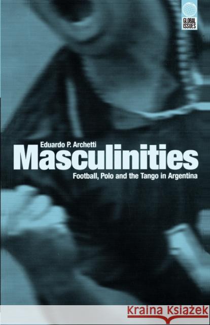 Masculinities : Football, Polo and the Tango in Argentina Eduardo P. Archetti 9781859732663