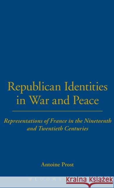 Republican Identities in War and Peace: Representations of France in the Nineteenth and Twentieth Centuries Prost, Antoine 9781859736210 0