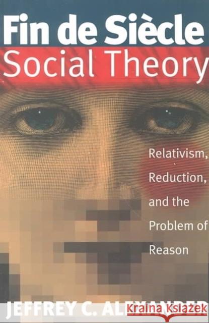 Fin de Siecle Social Theory: Relativism, Reduction, and the Problem of Reason Jeffrey Alexander 9781859840917