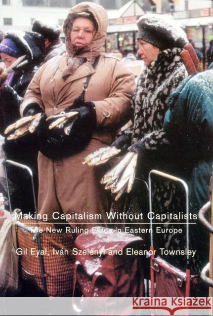 Making Capitalism Without Capitalists: Class Formation and Elite Struggles in Post-Communist Central Europe Gil Eyal Ivan Szelenyi Eleanor Townsley 9781859843123 Verso