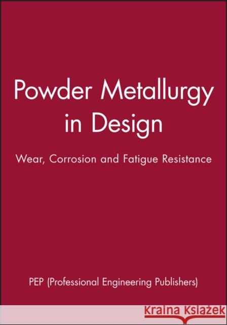 Powder Metallurgy in Design: Wear, Corrosion and Fatigue Resistance Pep (Professional Engineering Publishers 9781860583032 JOHN WILEY AND SONS LTD