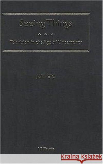 Seeing Things : Television in the Age of Uncertainty John Ellis 9781860641251