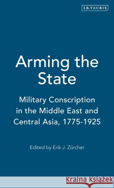 Arming the State: Military Conscription in the Middle East and Central Asia, 1775-1925 Zürcher, Erik J. 9781860644047 I. B. Tauris & Company