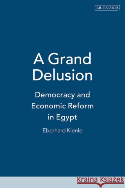 A Grand Delusion: Democracy and Economic Reform in Egypt Kienle, Eberhard 9781860644412 I. B. Tauris & Company