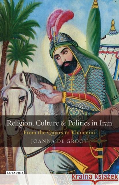 Religion, Culture and Politics in Iran : From the Qajars to Khomeini Joanna D 9781860645716