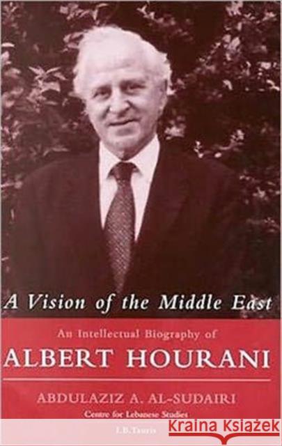 A Vision of the Middle East: An Intellectual Biography of Albert Hourani Abdulaziz Al-Sudairi 9781860645815