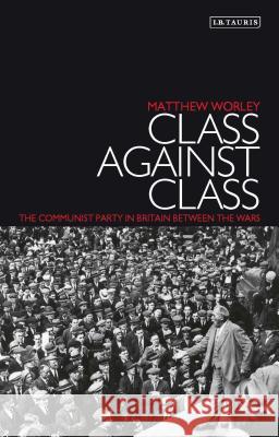 Class Against Class: The Communist Party in Britain Between the Wars Matthew Worley 9781860647475