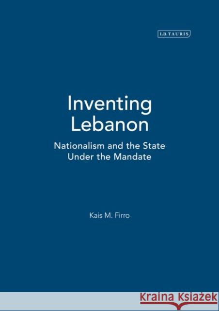 Inventing Lebanon: Nationalism and the State Under the Mandate Kais M. Firro 9781860648571