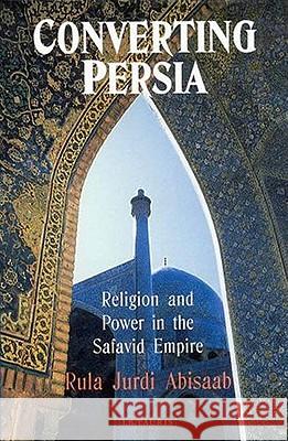 Converting Persia: Religion and Power in the Safavid Empire Rula Jurdi Abisaab 9781860649707 I. B. Tauris & Company