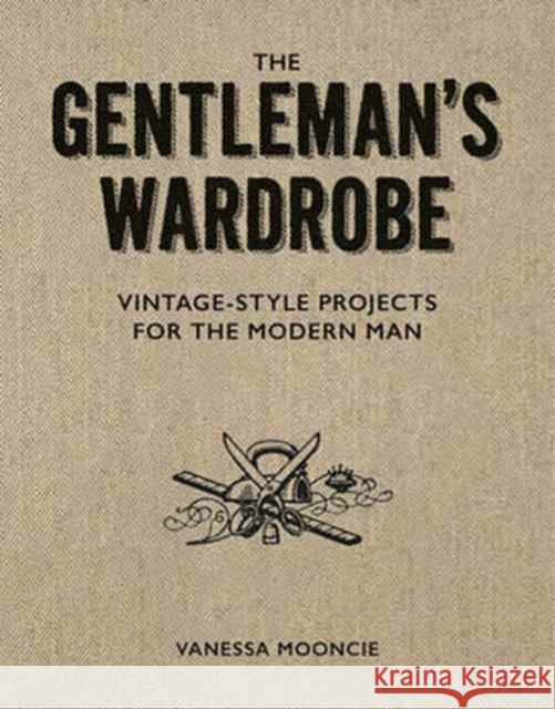 Gentleman's Wardrobe: A Collection of Vintage Style Projects to Make for the Modern Man Vanessa Mooncie 9781861087478