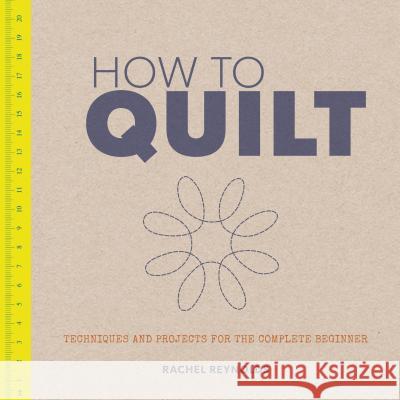 How to Quilt: Techniques and Projects for the Complete Beginner Rachel Reynolds 9781861089427