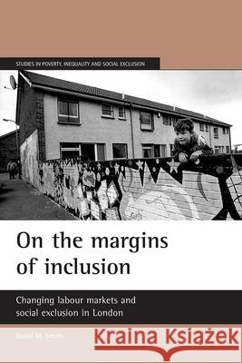 On the Margins of Inclusion: Changing Labour Markets and Social Exclusion in London David M. Smith 9781861346018 Policy Press