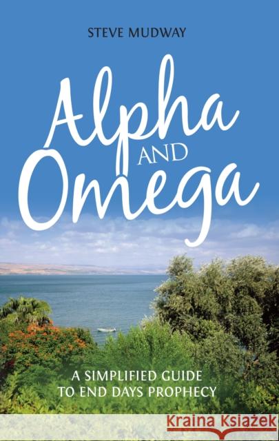 Alpha & Omega: A Simplified Guide to End Day's Prophecy Steve Mudway 9781861513670 Mereo Books