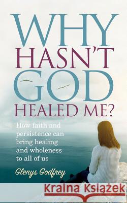 Why Hasn't God Healed Me?: How Faith and Persistence Can Bring Healing and Wholeness to All of Us Glenys Godfrey 9781861515131