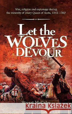 Let the Wolves Devour: War, religion and espionage during the minority of Mary Queen of Scots, 1542-1560 McCabe, Stuart 9781861515421 Mereo