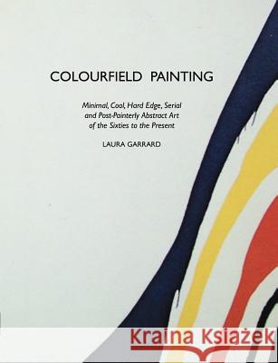 Colourfield Painting: Minimal, Cool, Hard Edge, Serial and Post-painterly Abstract Art of the Sixties to the Present Laura Garrard 9781861710260 Crescent Moon Publishing