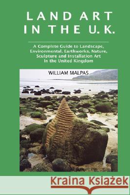 Land Art in the U.K.: A Complete Guide to Landscape, Environmental, Earthworks, Nature, Sculpture and Installation Art in the United Kingdom Malpas, William 9781861710956 Crescent Moon Publishing