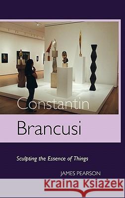 Constantin Brancusi: Sculpting the Essence of Things James Pearson 9781861712684 Crescent Moon Publishing
