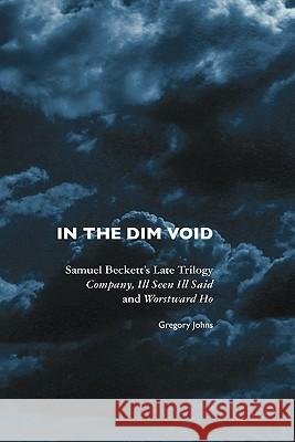 In the Dim Void: Samuel Beckett's Late Trilogy: Company, Ill Seen Ill Said and Worstward Ho Gregory Johns 9781861712974 Crescent Moon Publishing