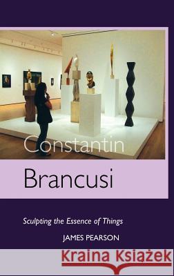 Constantin Brancusi: Sculpting the Essence of Things Pearson, James 9781861713599