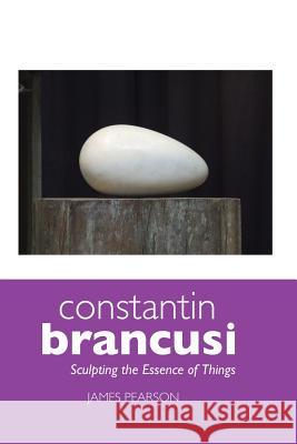 Constantin Brancusi: Sculpting the Essence of Things James Pearson 9781861714343