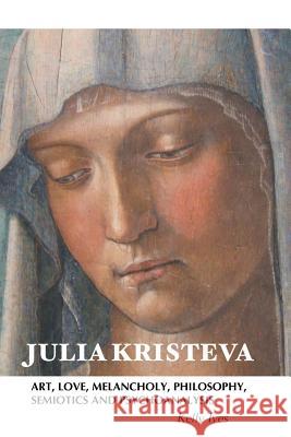 Julia Kristeva: Art, Love, Melancholy, Philosophy, Semiotics and Psychoanalysis Kelly Ives 9781861715487 Crescent Moon Publishing