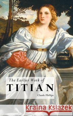 The Earlier Work of Titian Claude Phillips 9781861717016 Crescent Moon Publishing