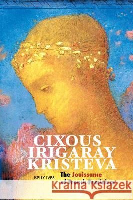 Cixous, Irigaray, Kristeva: The Jouissance of French Feminism Kelly Ives 9781861717436 Crescent Moon Publishing