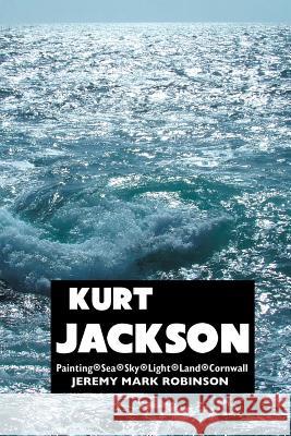 Kurt Jackson: Painting. Sea. Sky. Light. Land. Cornwall Jeremy Mark Robinson 9781861717481 Crescent Moon Publishing