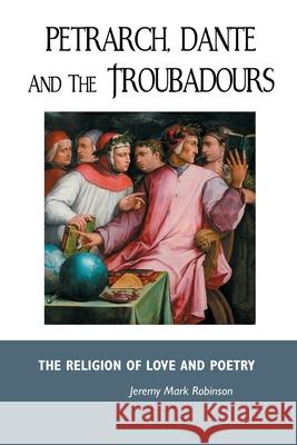 Petrarch, Dante and the Troubadours: The Religion of Love and Poetry Jeremy Robinson 9781861717801