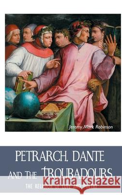 Petrarch, Dante and the Troubadours: The Religion of Love and Poetry Jeremy Robinson 9781861717887