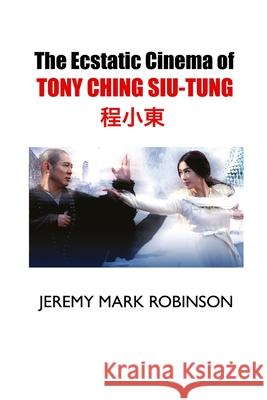The Ecstatic Cinema of Tony Ching Siu-Tung Jeremy Mark Robinson 9781861719263