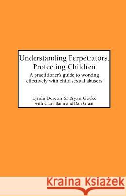 Understanding Perpetrators, Protecting Children : Practitioner's Guide to Working Effectively with Child Sexual Abusers Lynda Deacon Brian Gocke 9781861770219 