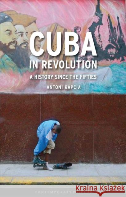 Cuba in Revolution: A History Since the Fifties Kapcia, Antoni 9781861894021 Reaktion Books