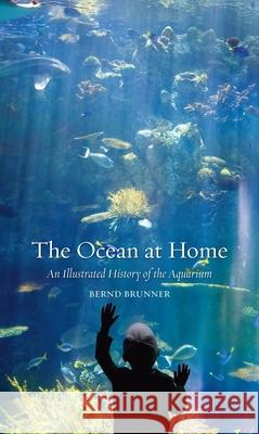 The Ocean at Home: An Illustrated History of the Aquarium Bernd Brunner 9781861898166 0