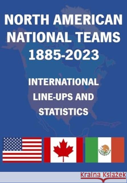 North American National Teams 1885-2023 International Line-ups & Statistics Gabriel Mantz 9781862234932 Soccer Books Ltd
