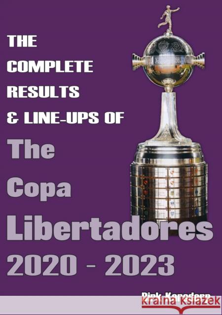 The Complete Results & Line-ups of the Copa Libertadores 2020-2023 Dirk Karsdorp 9781862235113