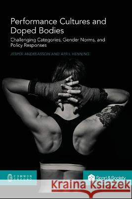 Performance Cultures and Doped Bodies: Challenging categories, gender norms, and policy responses Jesper Andreasson April Henning  9781863352413 Common Ground Research Networks